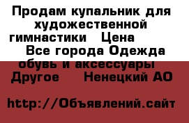 Продам купальник для художественной гимнастики › Цена ­ 18 000 - Все города Одежда, обувь и аксессуары » Другое   . Ненецкий АО